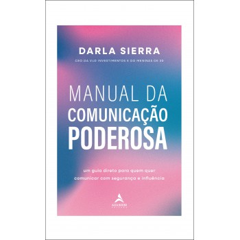 Manual Da Comunicação Poderosa: Um Guia Direto Para Quem Quer Comunicar Com Segurança E Inluência