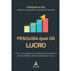 Pesquisa Que Dá Lucro: Como Usar Pesquisa De Mercado Para Aumentar As Vendas E Idelizar Clientes, Elevando Seus Lucros