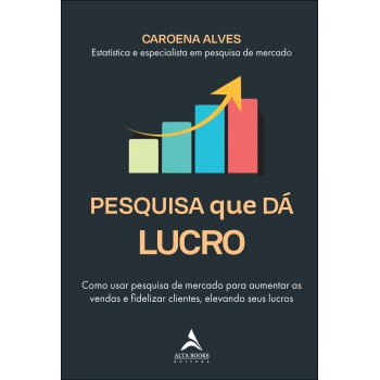 Pesquisa Que Dá Lucro: Como Usar Pesquisa De Mercado Para Aumentar As Vendas E Idelizar Clientes, Elevando Seus Lucros