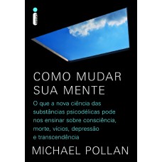 Como mudar sua mente: O que a nova ciência das substâncias psicodélicas pode nos ensinar sobre consciência, morte, vícios, depressão e transcendência