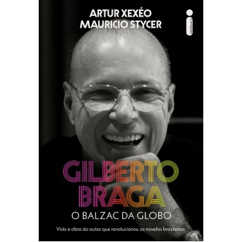 Gilberto Braga: O Balzac Da Globo - Vida E Obra Do Autor Que Revolucionou As Novelas Brasileiras