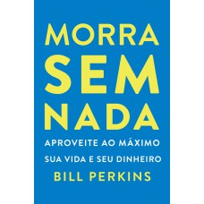 Morra Sem Nada: Aproveite Ao Máximo Sua Vida E Seu Dinheiro E Morra Zerado