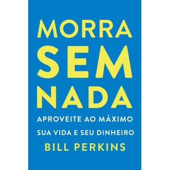 Morra Sem Nada: Aproveite Ao Máximo Sua Vida E Seu Dinheiro E Morra Zerado