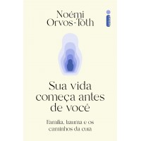 Sua Vida Começa Antes De Você: Família, Trauma E Os Caminhos Da Cura