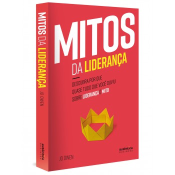 Mitos Da Liderança: Descubra Por Que Quase Tudo Que Você Ouviu Sobre Liderança é Mito