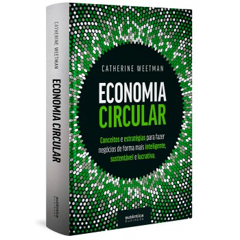 Economia Circular: Conceitos E Estratégias Para Fazer Negócios De Forma Mais Inteligente, Sustentável E Lucrativa