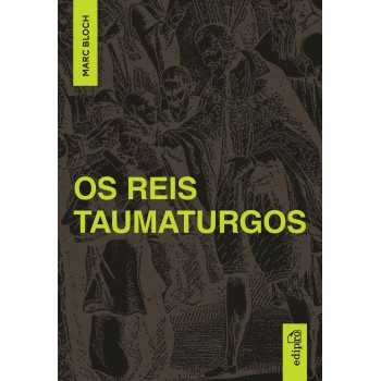 March Bloch - Os Reis Taumaturgos: Estudo Sobre O Caráter Sobrenatural Do Poder Régio Na França E Na Inglaterra