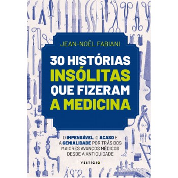 30 Histórias Insólitas Que Fizeram A Medicina: O Impensável, O Acaso E A Genialidade Por Trás Dos Maiores Avanços Médicos Desde A Antiguidade