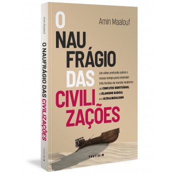 O Naufrágio Das Civilizações: Um Olhar Profundo Sobre O Nosso Tempo Para Entender Três Feridas Do Mundo Moderno: Os Conflitos Identitários, O Islamismo Radical E O Ultraliberalismo