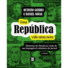 ESSA REPÚBLICA VALE UMA NOTA: HISTÓRIAS DO BRASIL NA VISÃO DE UM IMPAGÁVEL COLUNISTA DE JORNAL