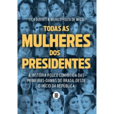 Todas As Mulheres Dos Presidentes: A História Pouco Conhecida Das Primeiras-damas Do Brasil Desde O Início Da República