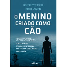 O Menino Criado Como Cão: O Que As Crianças Traumatizadas Podem Nos Ensinar Sobre Perda, Amor E Cura