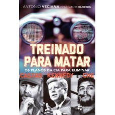 Treinado Para Matar: Os Planos Da Cia Para Eliminar Castro, Kennedy E Che