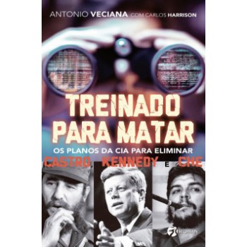 Treinado Para Matar: Os Planos Da Cia Para Eliminar Castro, Kennedy E Che