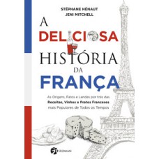 A Deliciosa História Da França: As Origens, Fatos E Lendas Por Trás Das Receitas, Vinhos E Pratos Franceses Mais Populares De Todos Os Tempos