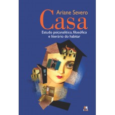 Casa - Estudo Psicanalítico, Filosófico E Literário Do Habitar: Estudo Psicanalítico, Filosófico E Literário Do Habitar