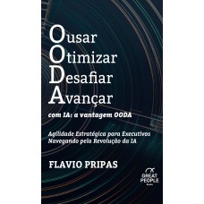 Ousar Otimizar Desafiar Avançar Com Ia: A Vantagem Ooda: Agilidade Estratégica Para Executivos Navegando Pela Revolução Da Ia