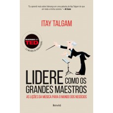 Lidere Como Os Grandes Maestros: As Lições Da Música Para O Mundo Dos Negócios