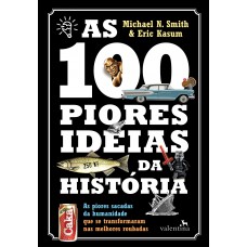 As 100 Piores Ideias Da História: As Piores Sacadas Da Humanidade Que Se Transformaram Nas Melhores Roubadas