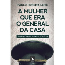 A Mulher Que Era O General Da Casa: Histórias Da Resistência Civil à Ditadura