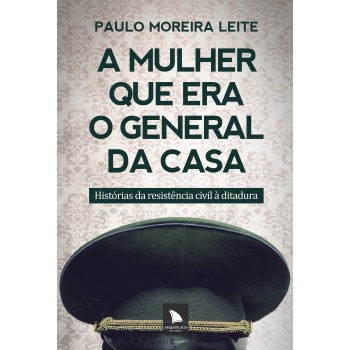 A Mulher Que Era O General Da Casa: Histórias Da Resistência Civil à Ditadura