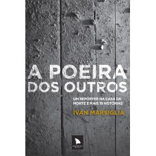 A Poeira Dos Outros: Um Repórter Na Casa Da Morte E Mais 19 Histórias
