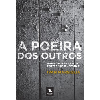 A Poeira Dos Outros: Um Repórter Na Casa Da Morte E Mais 19 Histórias