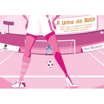 A Linha da bola: Tudo o que as mulheres precisam saber sobre Futebol e os homens nunca souberam explicar!