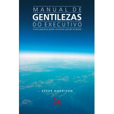 Manual De Gentilezas Do Executivo: Como Pequenos Gestos Constroem Grandes Empresas