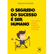 O Segredo Do Sucesso é Ser Humano: Como Conquistar Resultados Sensacionais Na Vida Pessoal E Profissional