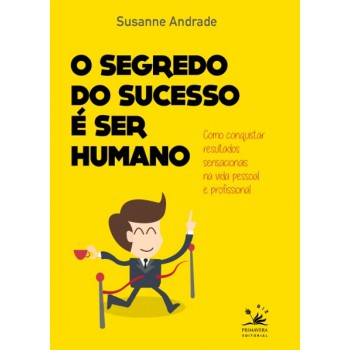 O Segredo Do Sucesso é Ser Humano: Como Conquistar Resultados Sensacionais Na Vida Pessoal E Profissional