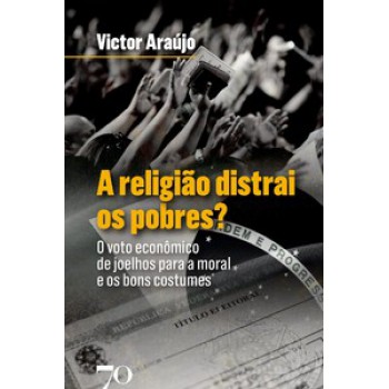 A Religião Distrai Os Pobres?: O Voto Econômico De Joelhos Para A Moral E Os Bons Costumes