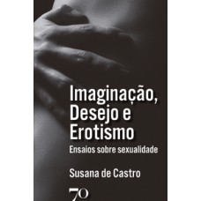 Imaginação, Desejo E Erotismo: Ensaios Sobre Sexualidade