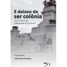 E Deixou De Ser Colônia: Uma História Da Independência Do Brasil