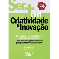 Ser+ Com Criatividade E Inovação: Como Pensar E Agir Com Ousadia Para Gerar Melhores Resultados