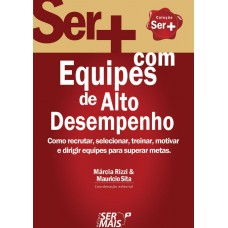 Ser + Com Equipes De Alto Desempenho: Como Recrutar, Selecionar, Treinar, Motivar E Dirigir Equipes Para Superar Metas