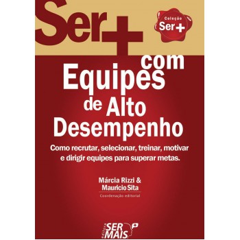 Ser + Com Equipes De Alto Desempenho: Como Recrutar, Selecionar, Treinar, Motivar E Dirigir Equipes Para Superar Metas