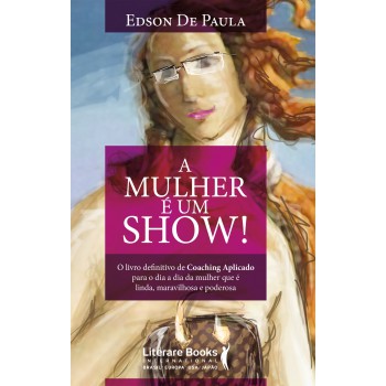 A Mulher é Um Show!: O Livro Definitivo De Coaching Aplicado Para O Dia A Dia Da Mulher Que é Linda, Maravilhosa E Poderosa