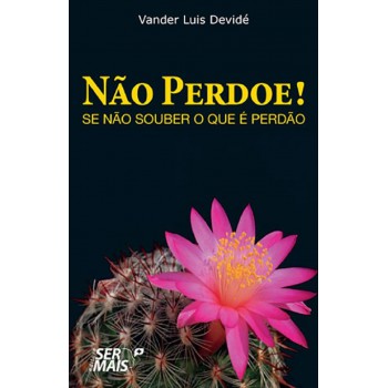 Não Perdoe! Se Não Souber O Que é Perdão