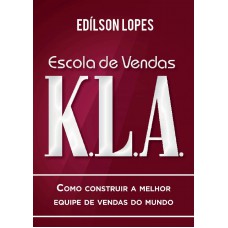 Escola De Vendas K.l.a.: Como Construir A Melhor Equipe De Vendas Do Mundo