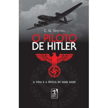 O Piloto De Hitler: A Vida E A época De Hans Bauer