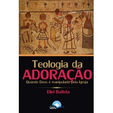 Teologia Da Adoração: Quando Deus é Manipulado Pela Igreja