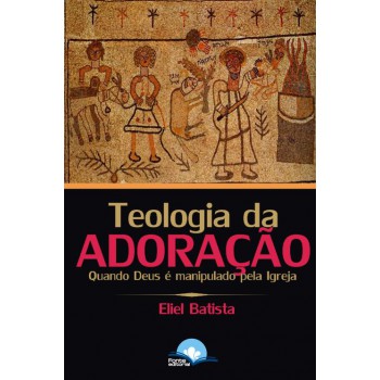 Teologia Da Adoração: Quando Deus é Manipulado Pela Igreja