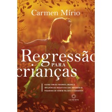 Regressão Para Crianças: Acabe Com Os Traumas, Medos E Influências Negativas Que Impedem Os Pequenos De Serem Felizes E Saudáveis