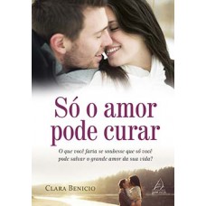 Só O Amor Pode Curar: O Que Você Faria Se Soubesse Que Só Você Pode Salvar O Grande Amor Da Sua Vida?