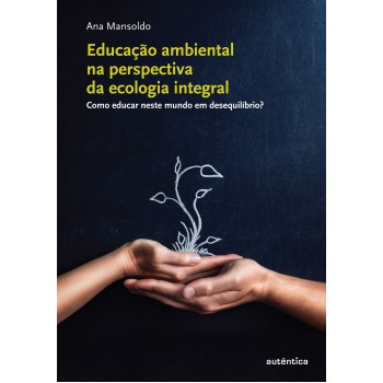 Educação Ambiental Na Perspectiva Da Ecologia Integral - Como Educar Neste Mundo Em Desequilíbrio?