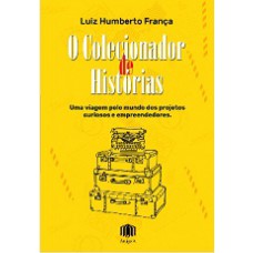 O Colecionador De Hist-rias: Uma Viagem Pelo Mundo Dos Projetos Curiosos E Empreendedores
