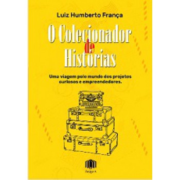O Colecionador De Hist-rias: Uma Viagem Pelo Mundo Dos Projetos Curiosos E Empreendedores