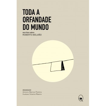 Toda a orfandade do mundo: Escritos sobre Roberto Bolaño