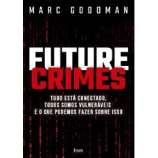 Future Crimes: Tudo Está Conectado, Todos Somos Vulneráveis E O Que Podemos Fazer Sobre Isso